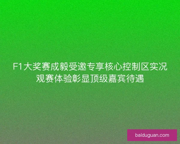F1大奖赛成毅受邀专享核心控制区实况观赛体验彰显顶级嘉宾待遇