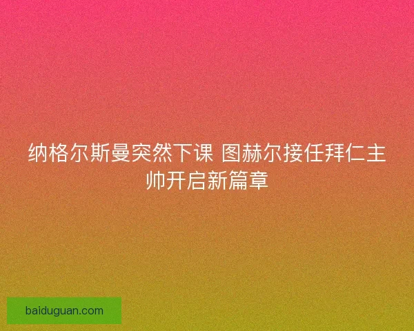 纳格尔斯曼突然下课 图赫尔接任拜仁主帅开启新篇章
